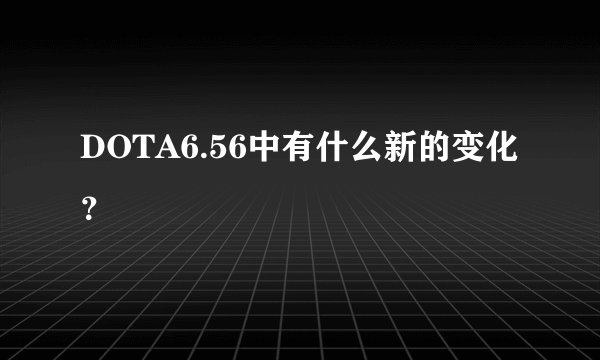DOTA6.56中有什么新的变化？