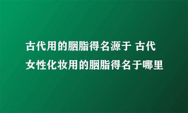 古代用的胭脂得名源于 古代女性化妆用的胭脂得名于哪里
