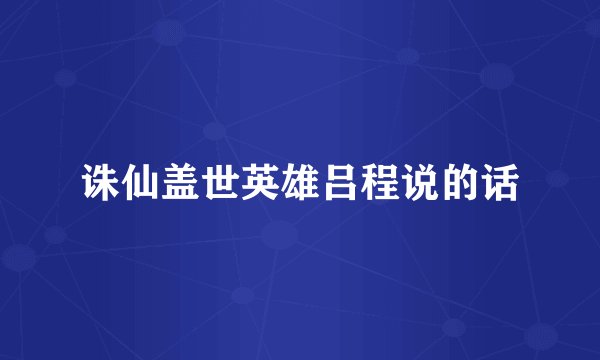 诛仙盖世英雄吕程说的话