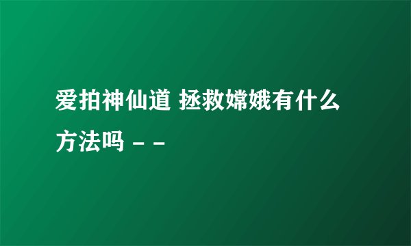 爱拍神仙道 拯救嫦娥有什么方法吗 - -
