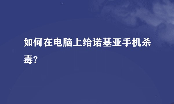 如何在电脑上给诺基亚手机杀毒?