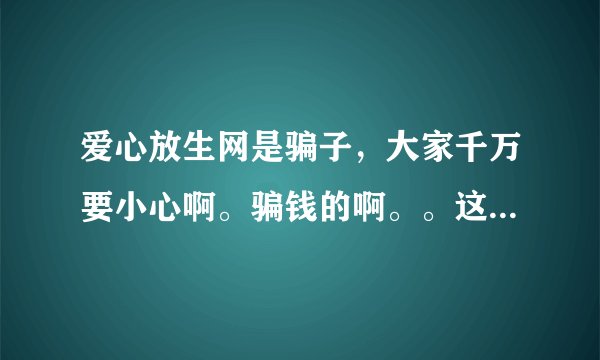 爱心放生网是骗子，大家千万要小心啊。骗钱的啊。。这个问题的解释