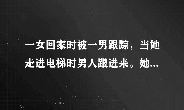 一女回家时被一男跟踪，当她走进电梯时男人跟进来。她让男人先选楼层，当男按了二后，她松
