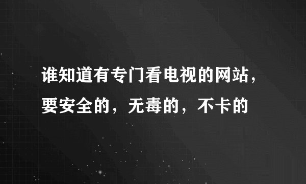 谁知道有专门看电视的网站，要安全的，无毒的，不卡的