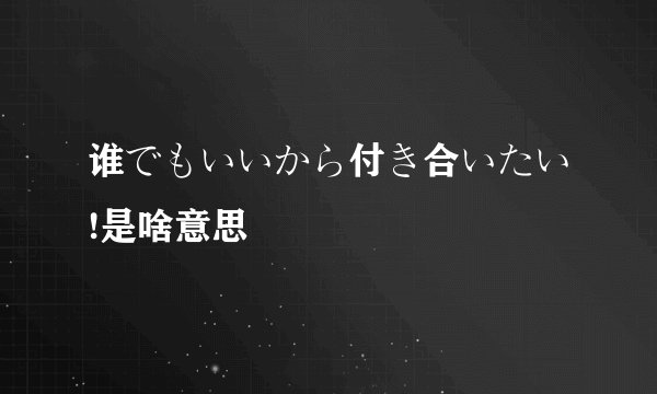谁でもいいから付き合いたい!是啥意思