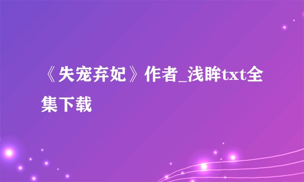 《失宠弃妃》作者_浅眸txt全集下载