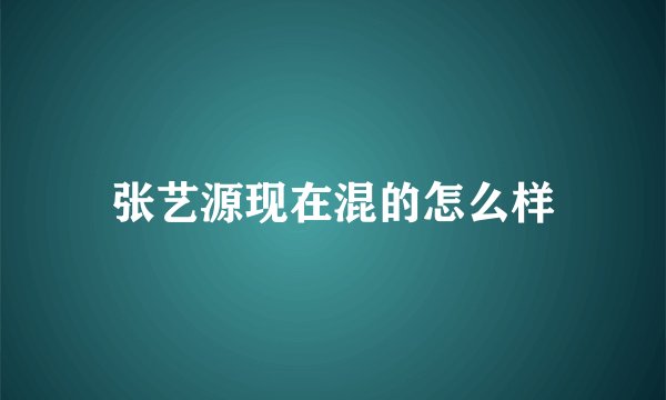 张艺源现在混的怎么样