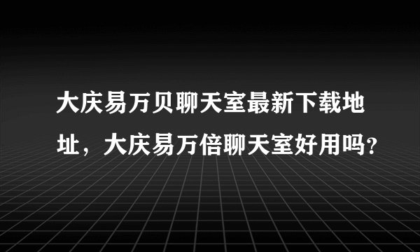 大庆易万贝聊天室最新下载地址，大庆易万倍聊天室好用吗？