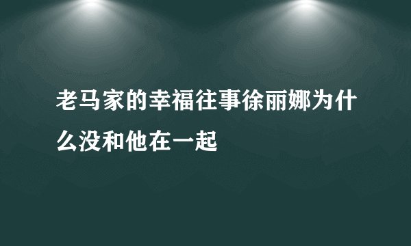 老马家的幸福往事徐丽娜为什么没和他在一起