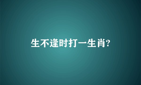 生不逢时打一生肖?