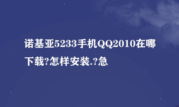 诺基亚5233手机QQ2010在哪下载?怎样安装.?急