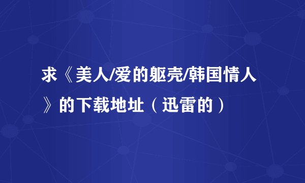 求《美人/爱的躯壳/韩国情人》的下载地址（迅雷的）