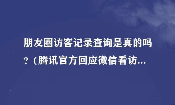 朋友圈访客记录查询是真的吗？(腾讯官方回应微信看访客问题 足迹)
