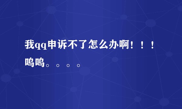 我qq申诉不了怎么办啊！！！呜呜。。。。