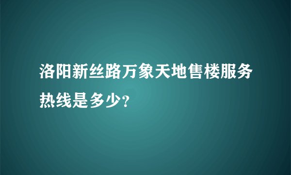 洛阳新丝路万象天地售楼服务热线是多少？