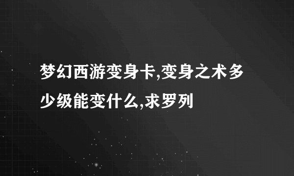 梦幻西游变身卡,变身之术多少级能变什么,求罗列