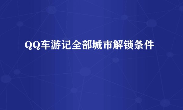 QQ车游记全部城市解锁条件