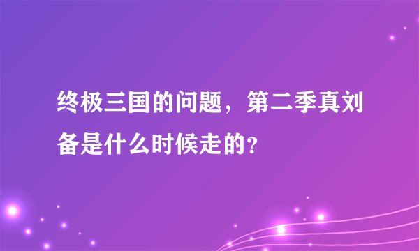 终极三国的问题，第二季真刘备是什么时候走的？