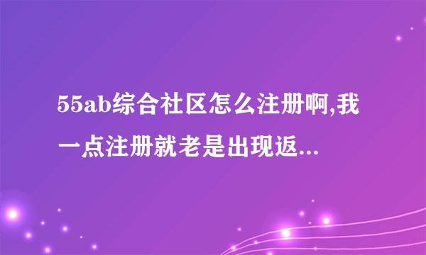 55ab综合社区怎么注册啊,我一点注册就老是出现返回首页的页面根本注册不了啊