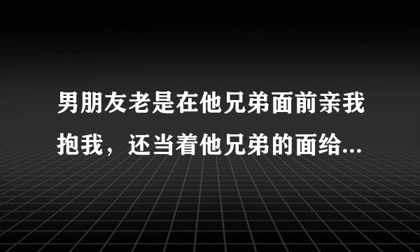 男朋友老是在他兄弟面前亲我抱我，还当着他兄弟的面给我种草莓，这是一种什么心理呀？