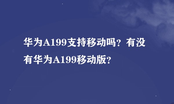 华为A199支持移动吗？有没有华为A199移动版？