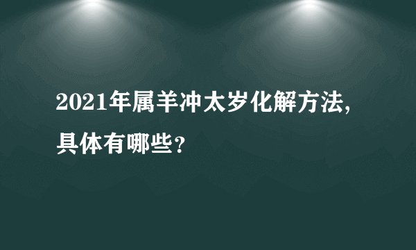 2021年属羊冲太岁化解方法,具体有哪些？