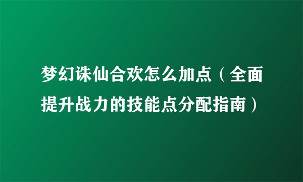 梦幻诛仙合欢怎么加点（全面提升战力的技能点分配指南）