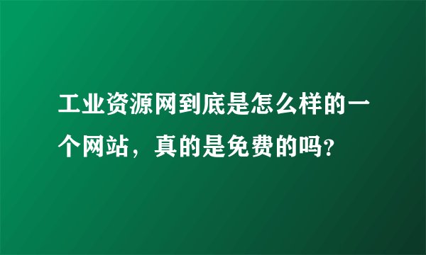 工业资源网到底是怎么样的一个网站，真的是免费的吗？
