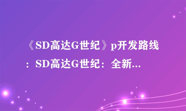 《SD高达G世纪》p开发路线：SD高达G世纪：全新P开发计划