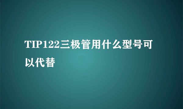 TIP122三极管用什么型号可以代替