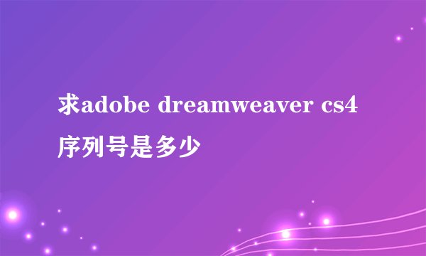 求adobe dreamweaver cs4序列号是多少