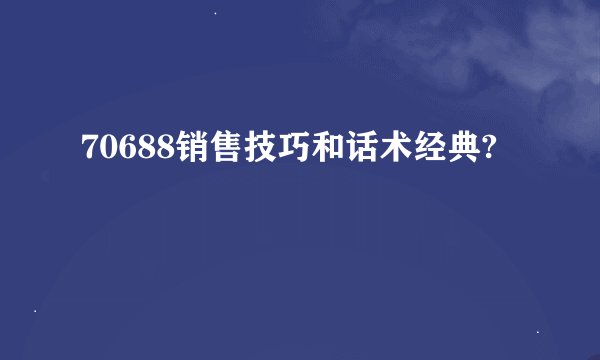 70688销售技巧和话术经典?
