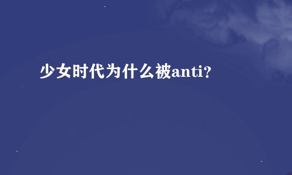 少女时代为什么被anti？