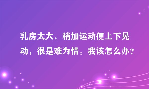 乳房太大，稍加运动便上下晃动，很是难为情。我该怎么办？