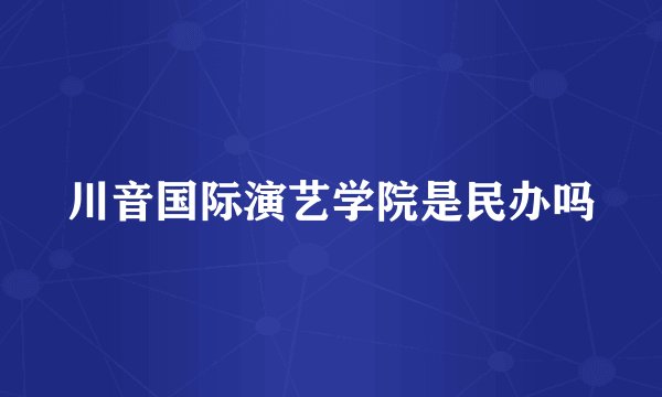 川音国际演艺学院是民办吗