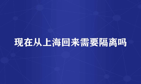 现在从上海回来需要隔离吗