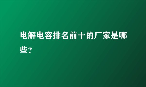 电解电容排名前十的厂家是哪些？