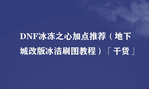 DNF冰冻之心加点推荐（地下城改版冰洁刷图教程）「干货」