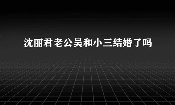 沈丽君老公吴和小三结婚了吗