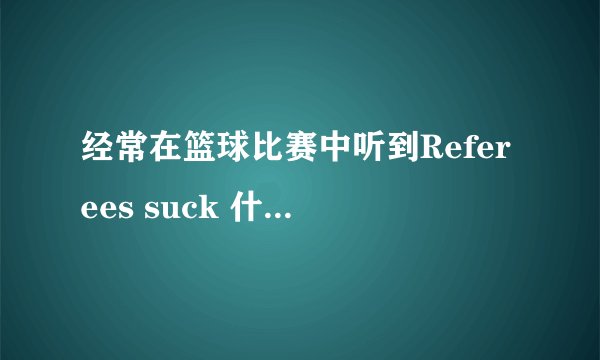 经常在篮球比赛中听到Referees suck 什么意思？