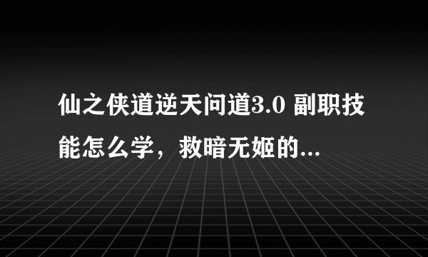 仙之侠道逆天问道3.0 副职技能怎么学，救暗无姬的任务怎么做？
