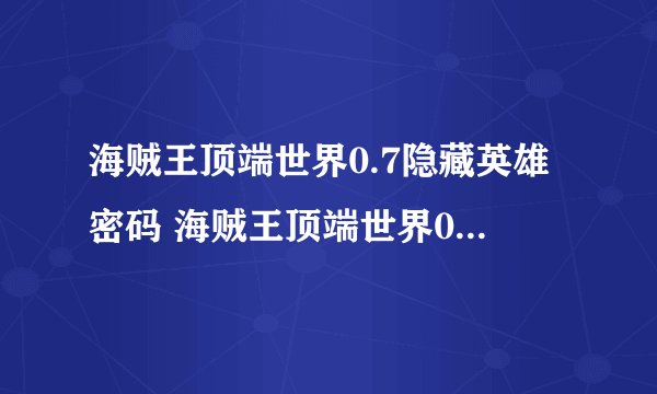海贼王顶端世界0.7隐藏英雄密码 海贼王顶端世界0.7正式版攻略秘籍