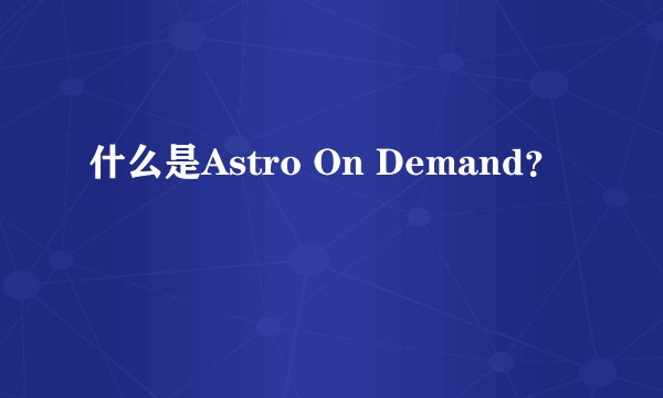 什么是Astro On Demand？