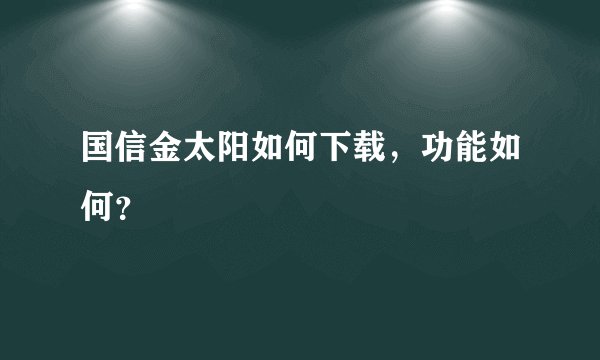 国信金太阳如何下载，功能如何？