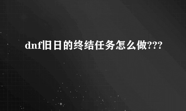 dnf旧日的终结任务怎么做???
