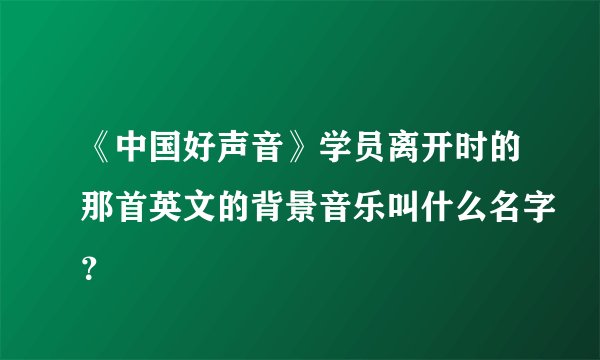 《中国好声音》学员离开时的那首英文的背景音乐叫什么名字？