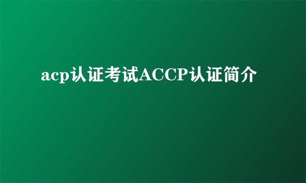 acp认证考试ACCP认证简介
