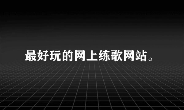最好玩的网上练歌网站。