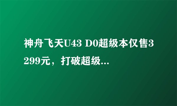 神舟飞天U43 D0超级本仅售3299元，打破超级本高价神话？