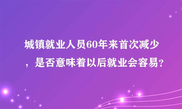 城镇就业人员60年来首次减少，是否意味着以后就业会容易？